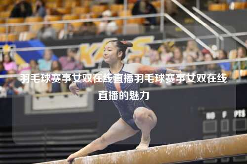 羽毛球赛事女双在线直播羽毛球赛事女双在线直播的魅力
