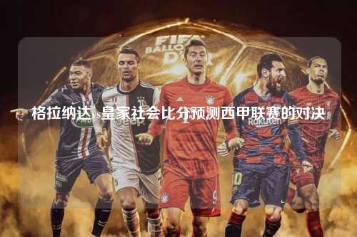 格拉纳达vs皇家社会比分预测西甲联赛的对决