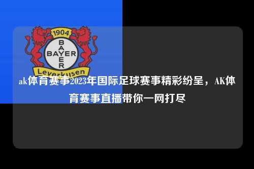 ak体育赛事2023年国际足球赛事精彩纷呈，AK体育赛事直播带你一网打尽