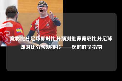 竞彩比分足球即时比分预测推荐竞彩比分足球即时比分预测推荐——您的胜负指南