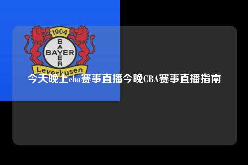 今天晚上cba赛事直播今晚CBA赛事直播指南