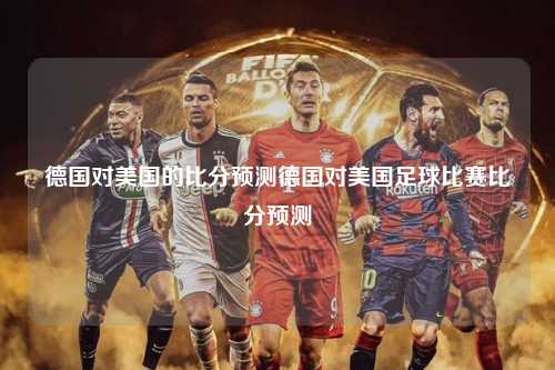 德国对美国的比分预测德国对美国足球比赛比分预测