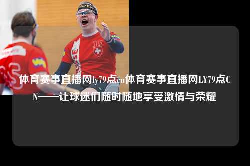 体育赛事直播网ly79点cn体育赛事直播网LY79点CN——让球迷们随时随地享受激情与荣耀