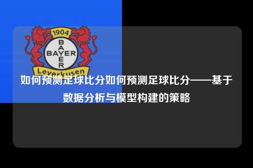 如何预测足球比分如何预测足球比分——基于数据分析与模型构建的策略