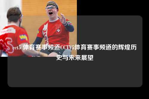 cct5 体育赛事频道CCTV5体育赛事频道的辉煌历史与未来展望