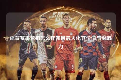 体育赛事营销怎么样如何最大化其价值与影响力