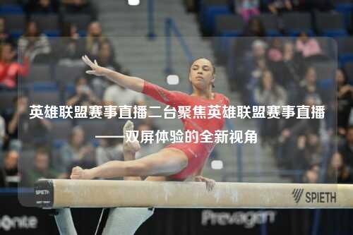 英雄联盟赛事直播二台聚焦英雄联盟赛事直播——双屏体验的全新视角