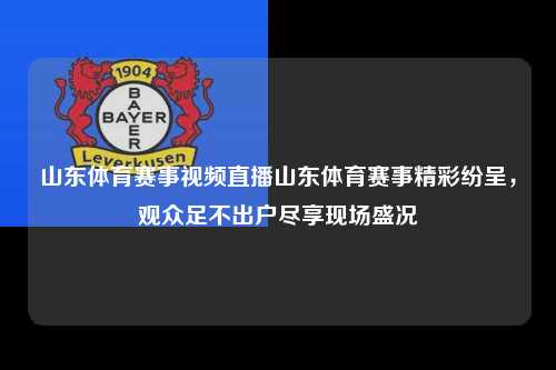 山东体育赛事视频直播山东体育赛事精彩纷呈，观众足不出户尽享现场盛况