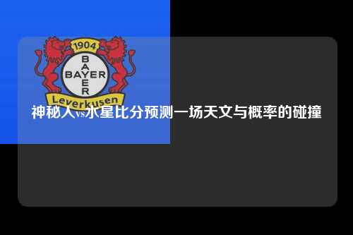神秘人vs水星比分预测一场天文与概率的碰撞