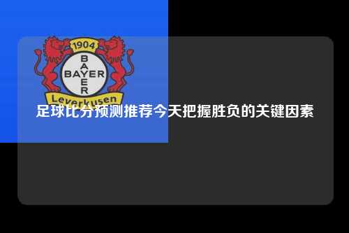 足球比分预测推荐今天把握胜负的关键因素