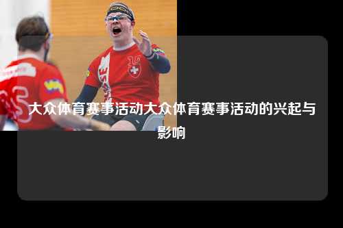 大众体育赛事活动大众体育赛事活动的兴起与影响