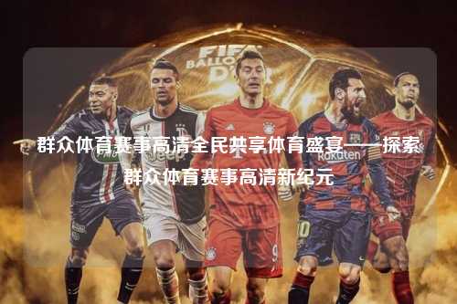 群众体育赛事高清全民共享体育盛宴——探索群众体育赛事高清新纪元