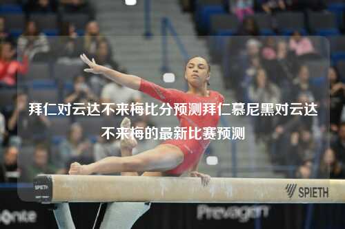 拜仁对云达不来梅比分预测拜仁慕尼黑对云达不来梅的最新比赛预测