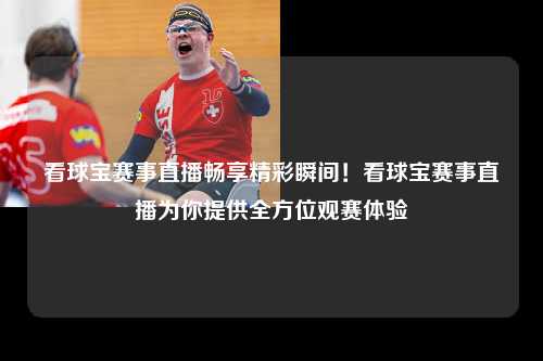 看球宝赛事直播畅享精彩瞬间！看球宝赛事直播为你提供全方位观赛体验
