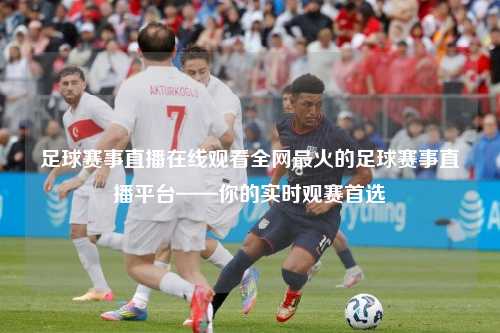 足球赛事直播在线观看全网最火的足球赛事直播平台——你的实时观赛首选