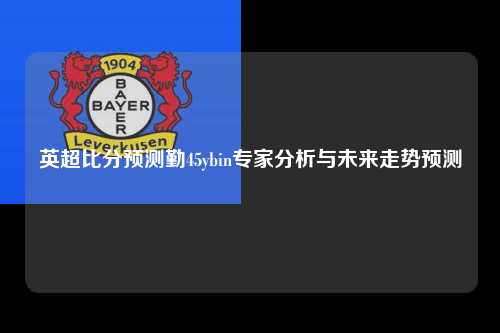 英超比分预测勤45ybin专家分析与未来走势预测
