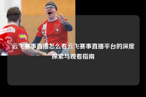 云飞赛事直播怎么看云飞赛事直播平台的深度探索与观看指南