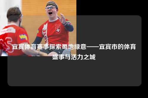 宜宾体育赛事探索蜀地绿意——宜宾市的体育盛事与活力之城