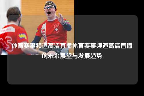 体育赛事频道高清直播体育赛事频道高清直播的未来展望与发展趋势