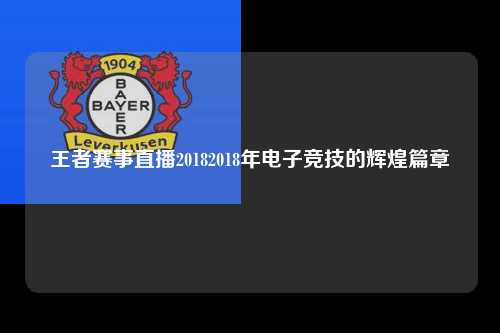 王者赛事直播20182018年电子竞技的辉煌篇章