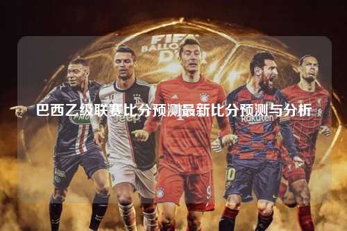 巴西乙级联赛比分预测最新比分预测与分析