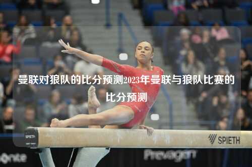 曼联对狼队的比分预测2023年曼联与狼队比赛的比分预测