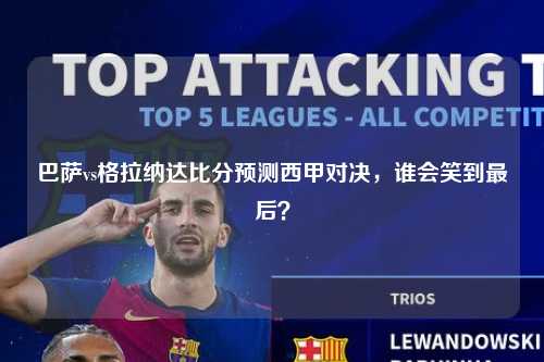 巴萨vs格拉纳达比分预测西甲对决，谁会笑到最后？