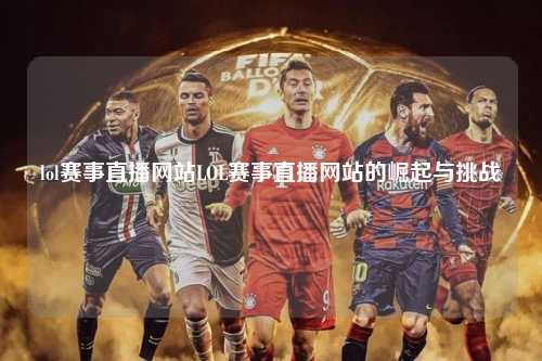 lol赛事直播网站LOL赛事直播网站的崛起与挑战
