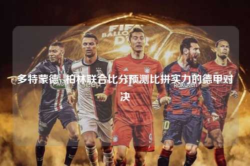 多特蒙德vs柏林联合比分预测比拼实力的德甲对决