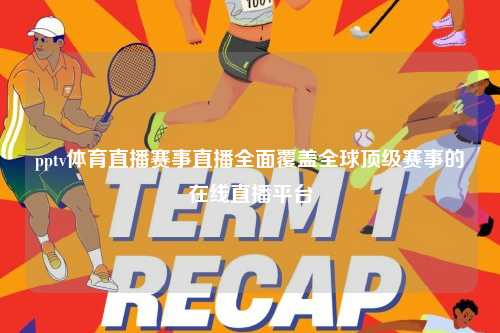 pptv体育直播赛事直播全面覆盖全球顶级赛事的在线直播平台