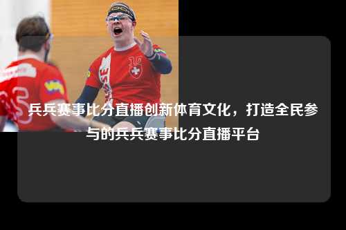 兵兵赛事比分直播创新体育文化，打造全民参与的兵兵赛事比分直播平台