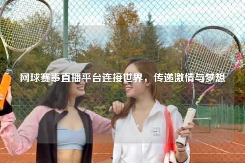网球赛事直播平台连接世界，传递激情与梦想