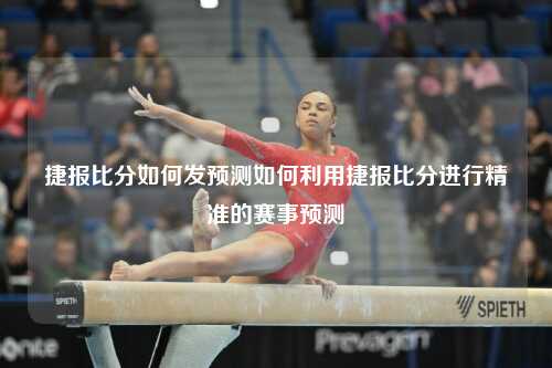 捷报比分如何发预测如何利用捷报比分进行精准的赛事预测