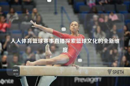 人人体育篮球赛事直播探索篮球文化的全新维度