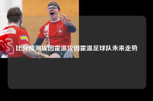 比分预测埃因霍温埃因霍温足球队未来走势