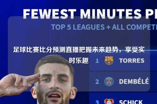 足球比赛比分预测直播把握未来趋势，享受实时乐趣