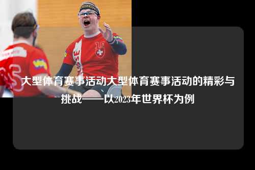 大型体育赛事活动大型体育赛事活动的精彩与挑战——以2023年世界杯为例