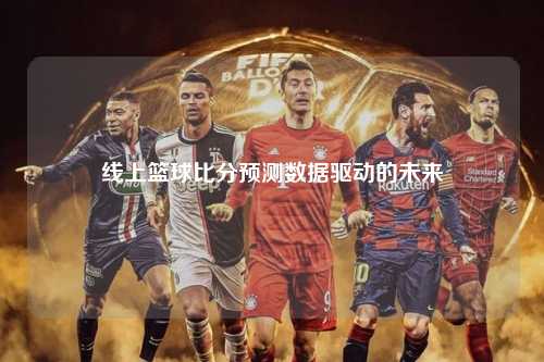 线上篮球比分预测数据驱动的未来