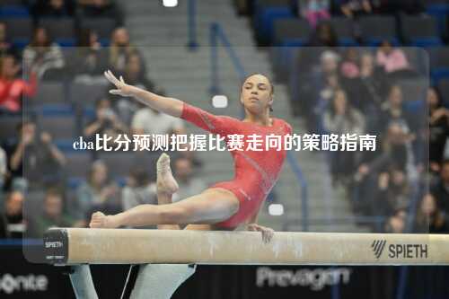 cba比分预测把握比赛走向的策略指南