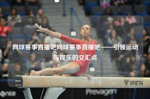 网球赛事直播吧网球赛事直播吧——引领运动与娱乐的交汇点