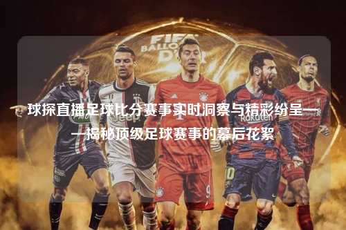 球探直播足球比分赛事实时洞察与精彩纷呈——揭秘顶级足球赛事的幕后花絮