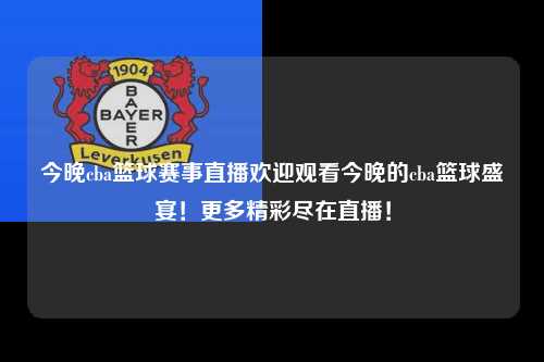 今晚cba篮球赛事直播欢迎观看今晚的cba篮球盛宴！更多精彩尽在直播！