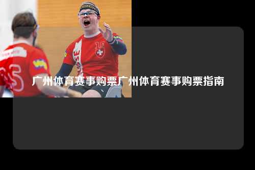 广州体育赛事购票广州体育赛事购票指南