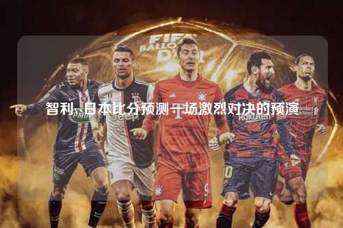 智利vs日本比分预测一场激烈对决的预演