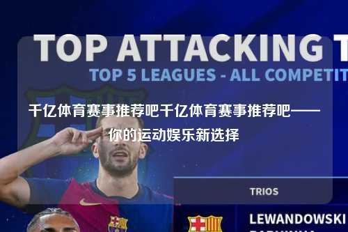 千亿体育赛事推荐吧千亿体育赛事推荐吧——你的运动娱乐新选择