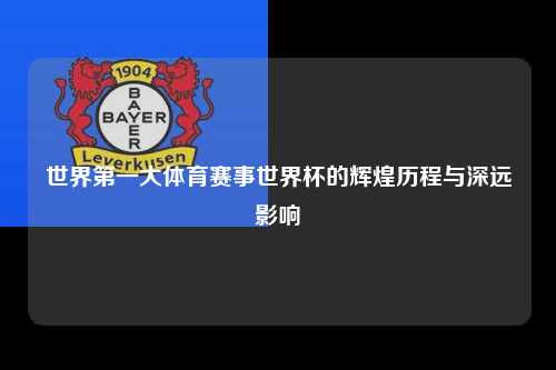 世界第一大体育赛事世界杯的辉煌历程与深远影响