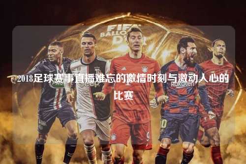 2018足球赛事直播难忘的激情时刻与激动人心的比赛