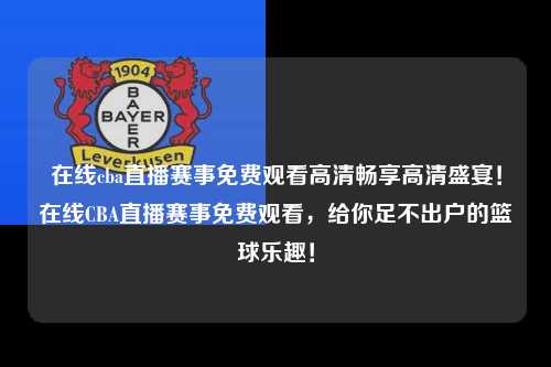 在线cba直播赛事免费观看高清畅享高清盛宴！在线CBA直播赛事免费观看，给你足不出户的篮球乐趣！