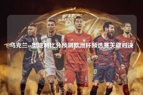 乌克兰vs奥地利比分预测欧洲杯预选赛关键对决