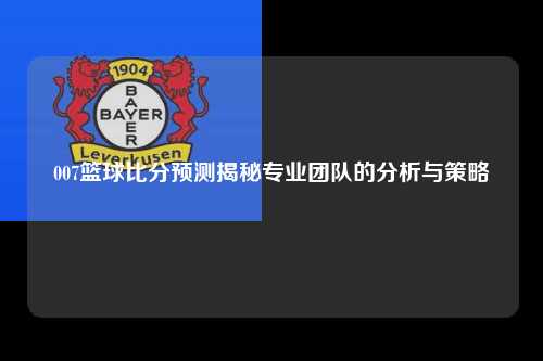 007篮球比分预测揭秘专业团队的分析与策略